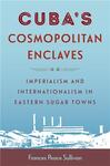 Frances Sullivan on Cuba's Cosmpolitan Enclaves: Imperialism and Internationalism in Eastern Sugar Towns by Frances Sullivan and Judith S. Pinnolis